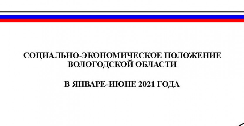 Доклад "Социально-экономическое положение Вологодской области за январь-июнь 2021 года"